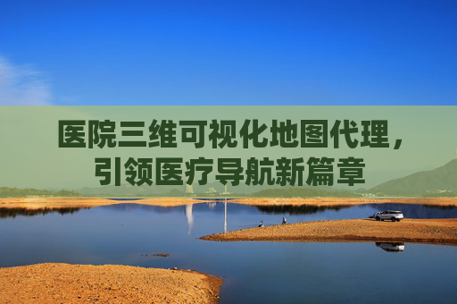 医院三维可视化地图代理,引领医疗导航新篇章